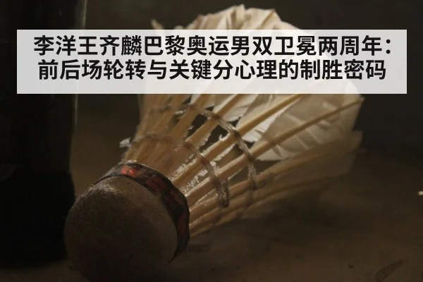 李洋王齐麟巴黎奥运男双卫冕两周年：前后场轮转与关键分心理的制胜密码