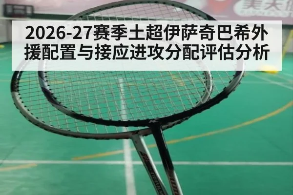 2026-27赛季土超伊萨奇巴希外援配置与接应进攻分配评估分析