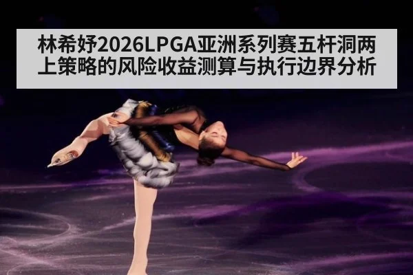 林希妤2026LPGA亚洲系列赛五杆洞两上策略的风险收益测算与执行边界分析